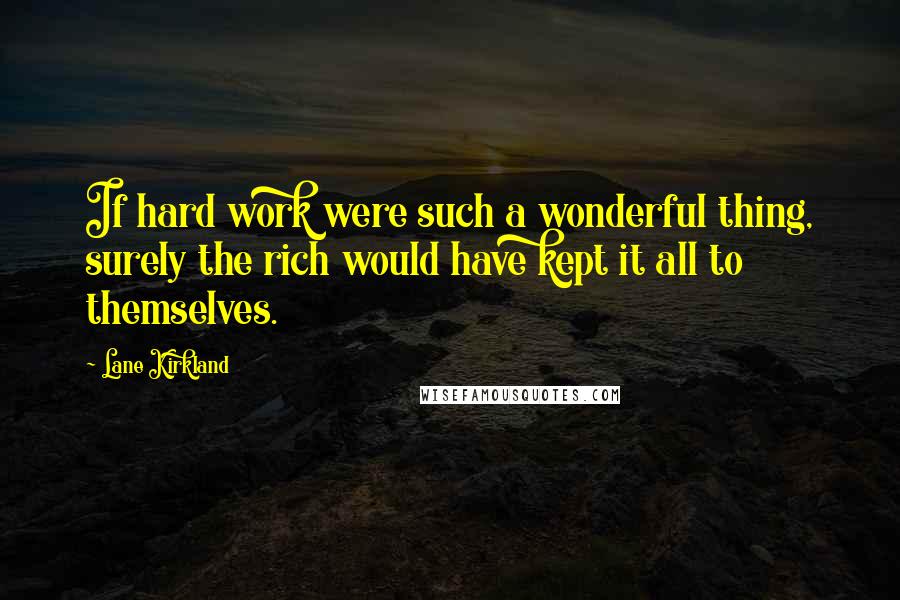 Lane Kirkland Quotes: If hard work were such a wonderful thing, surely the rich would have kept it all to themselves.