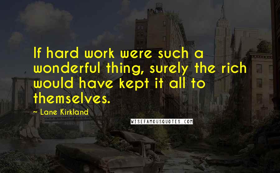 Lane Kirkland Quotes: If hard work were such a wonderful thing, surely the rich would have kept it all to themselves.