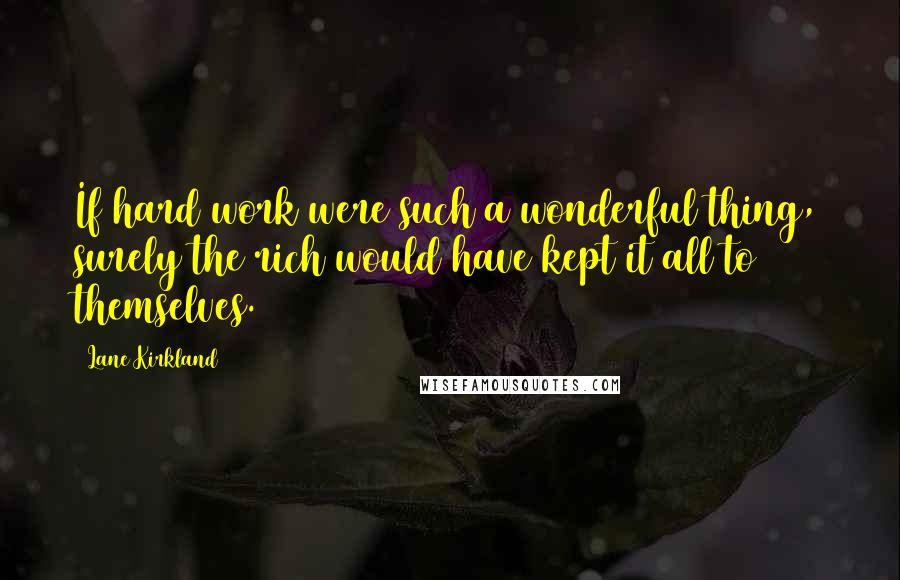 Lane Kirkland Quotes: If hard work were such a wonderful thing, surely the rich would have kept it all to themselves.