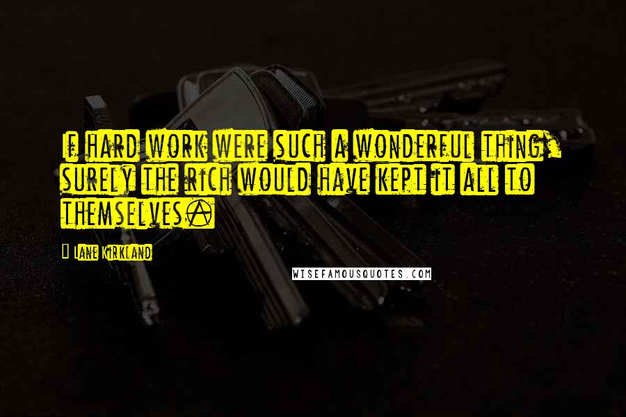 Lane Kirkland Quotes: If hard work were such a wonderful thing, surely the rich would have kept it all to themselves.