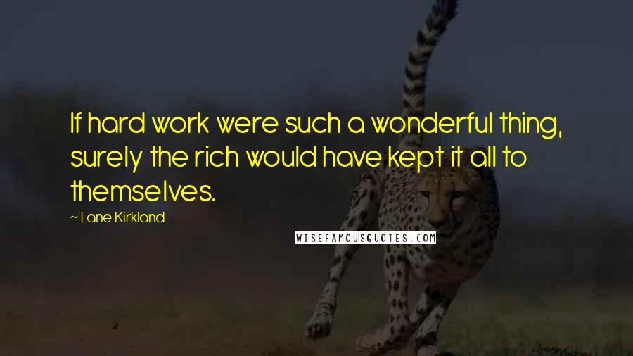 Lane Kirkland Quotes: If hard work were such a wonderful thing, surely the rich would have kept it all to themselves.