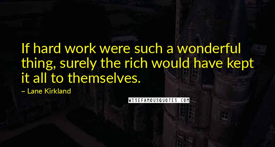 Lane Kirkland Quotes: If hard work were such a wonderful thing, surely the rich would have kept it all to themselves.