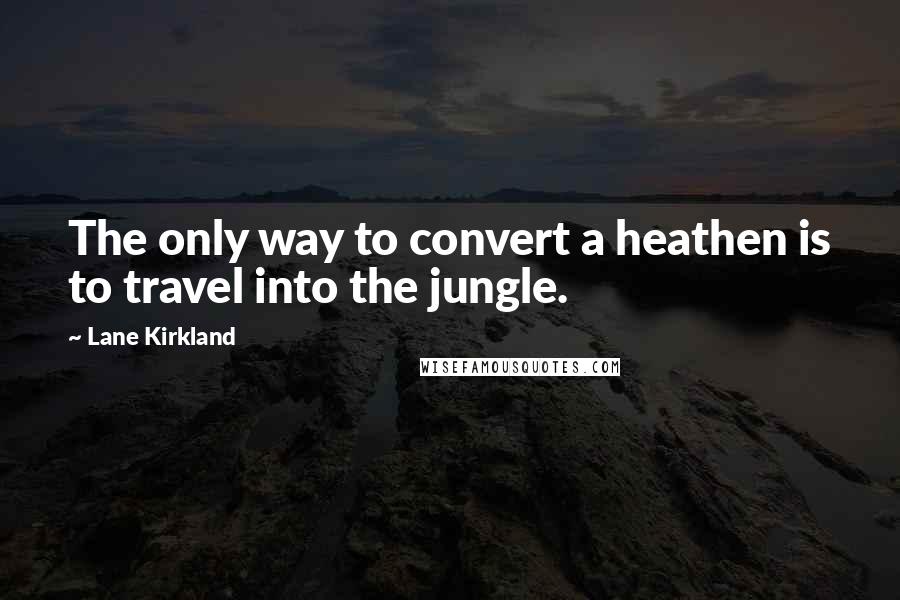 Lane Kirkland Quotes: The only way to convert a heathen is to travel into the jungle.