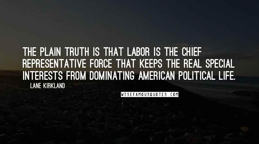 Lane Kirkland Quotes: The plain truth is that labor is the chief representative force that keeps the real special interests from dominating American political life.