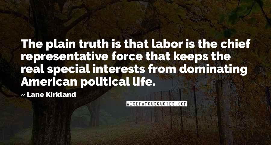 Lane Kirkland Quotes: The plain truth is that labor is the chief representative force that keeps the real special interests from dominating American political life.