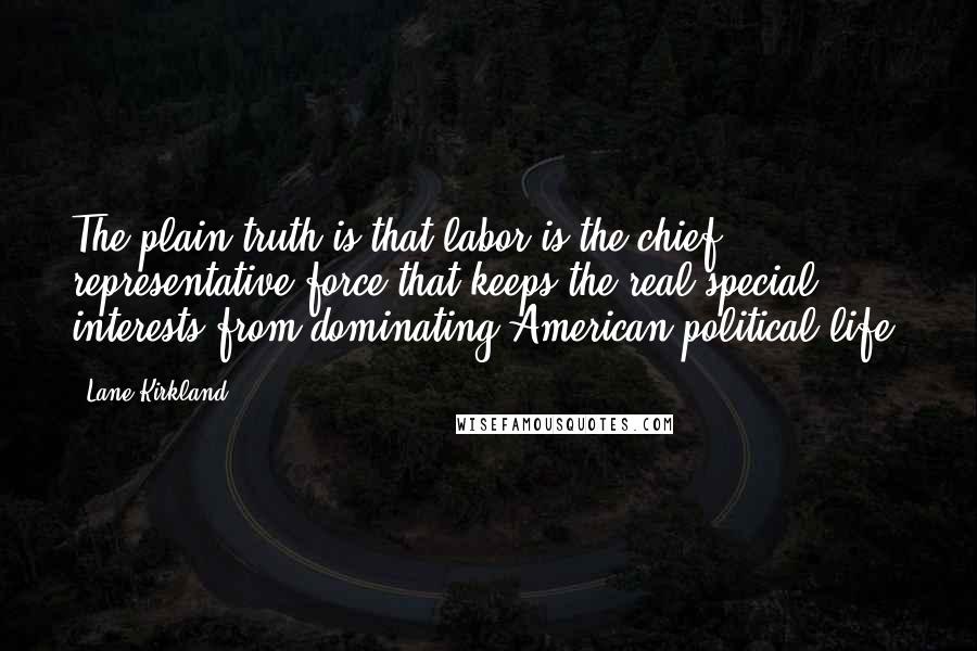 Lane Kirkland Quotes: The plain truth is that labor is the chief representative force that keeps the real special interests from dominating American political life.