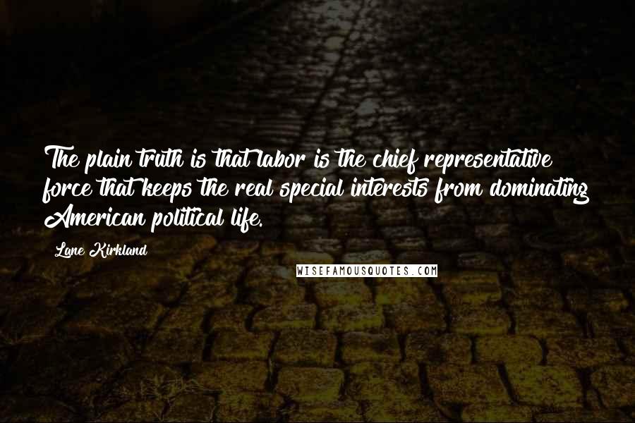 Lane Kirkland Quotes: The plain truth is that labor is the chief representative force that keeps the real special interests from dominating American political life.