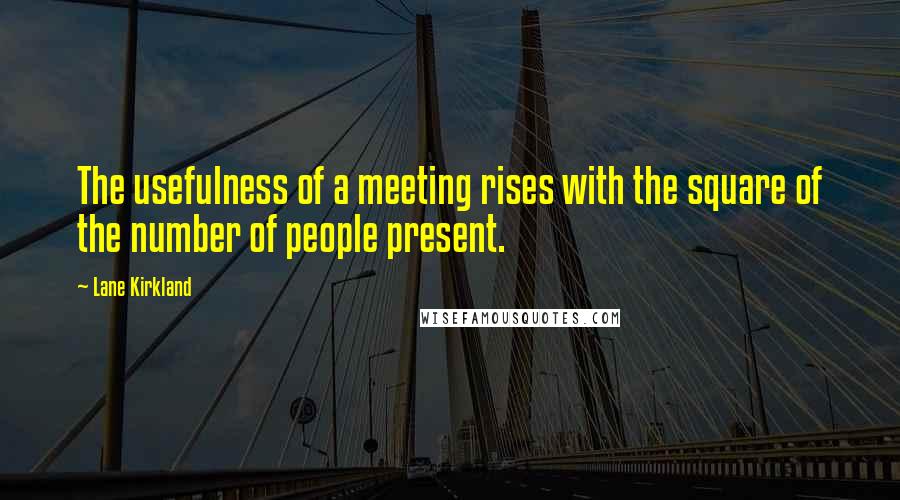 Lane Kirkland Quotes: The usefulness of a meeting rises with the square of the number of people present.