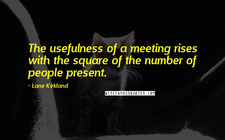 Lane Kirkland Quotes: The usefulness of a meeting rises with the square of the number of people present.