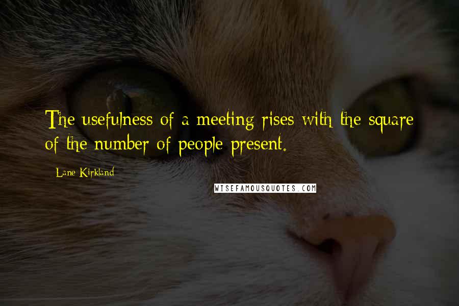 Lane Kirkland Quotes: The usefulness of a meeting rises with the square of the number of people present.