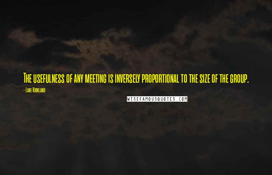 Lane Kirkland Quotes: The usefulness of any meeting is inversely proportional to the size of the group.