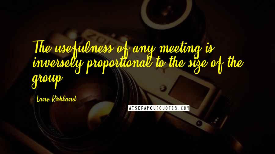 Lane Kirkland Quotes: The usefulness of any meeting is inversely proportional to the size of the group.