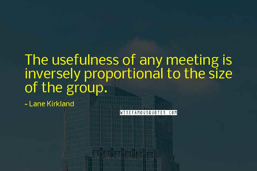 Lane Kirkland Quotes: The usefulness of any meeting is inversely proportional to the size of the group.