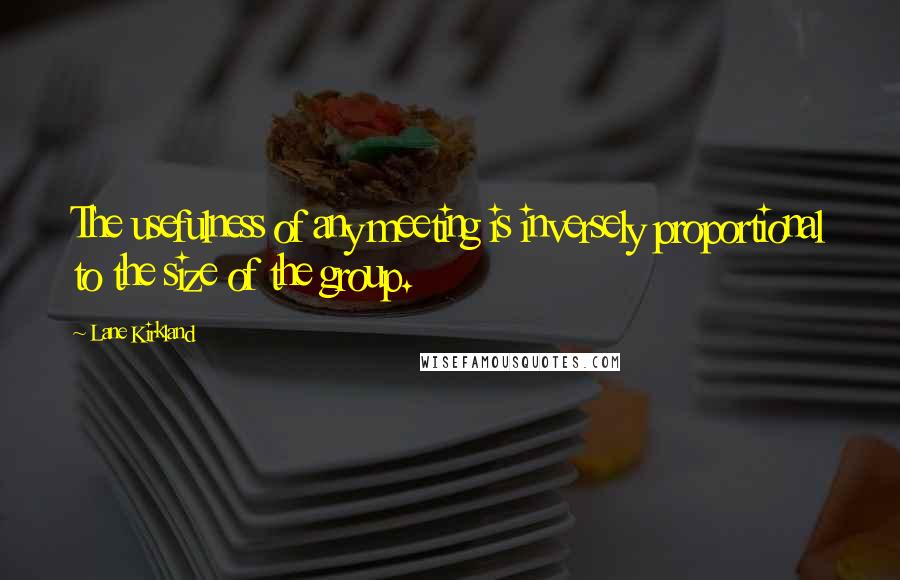 Lane Kirkland Quotes: The usefulness of any meeting is inversely proportional to the size of the group.