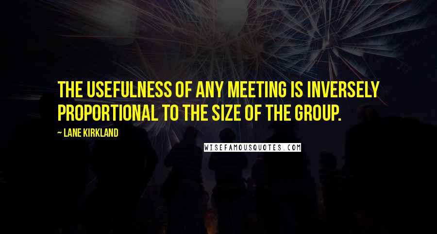 Lane Kirkland Quotes: The usefulness of any meeting is inversely proportional to the size of the group.