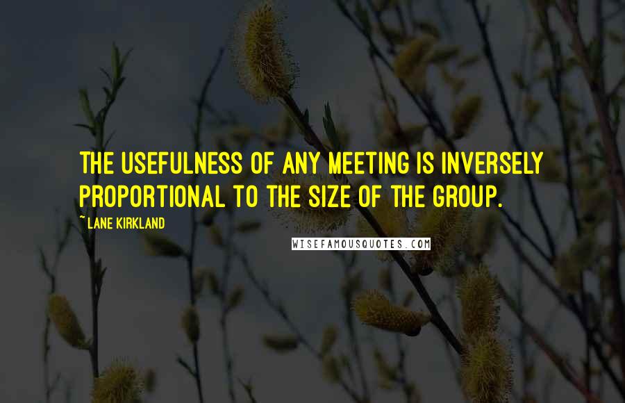 Lane Kirkland Quotes: The usefulness of any meeting is inversely proportional to the size of the group.