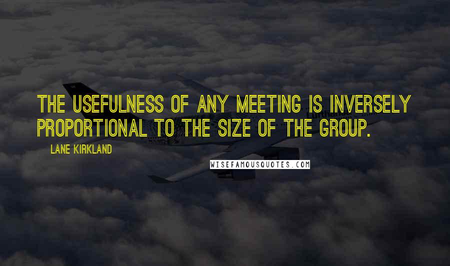 Lane Kirkland Quotes: The usefulness of any meeting is inversely proportional to the size of the group.