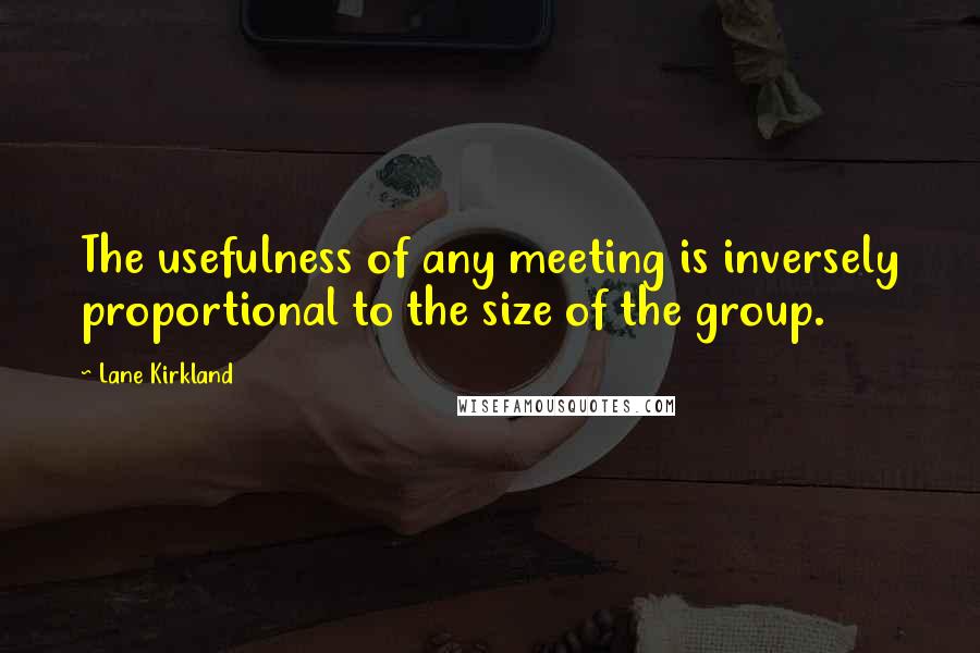 Lane Kirkland Quotes: The usefulness of any meeting is inversely proportional to the size of the group.