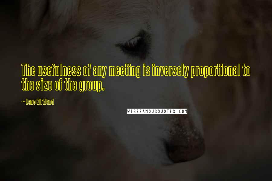 Lane Kirkland Quotes: The usefulness of any meeting is inversely proportional to the size of the group.