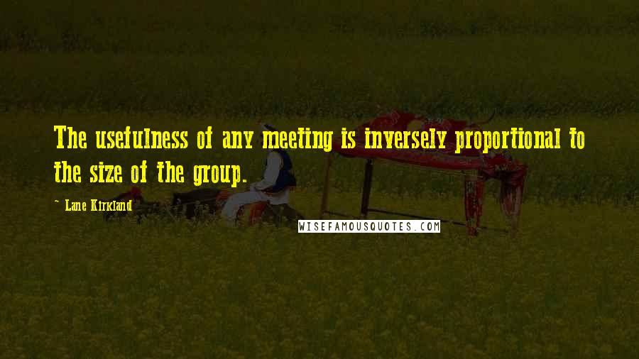 Lane Kirkland Quotes: The usefulness of any meeting is inversely proportional to the size of the group.