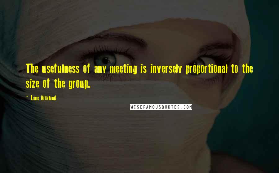 Lane Kirkland Quotes: The usefulness of any meeting is inversely proportional to the size of the group.