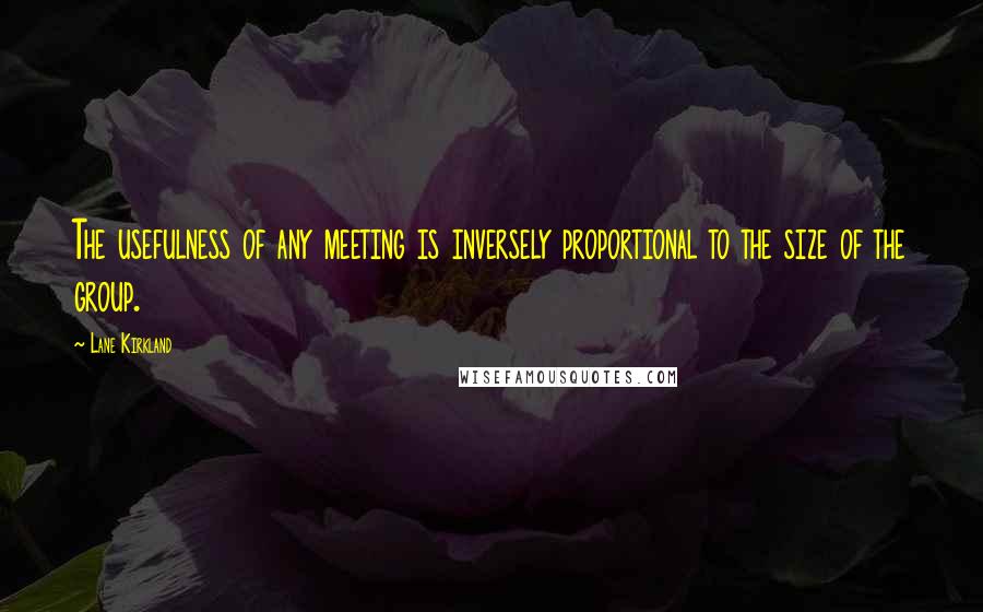 Lane Kirkland Quotes: The usefulness of any meeting is inversely proportional to the size of the group.