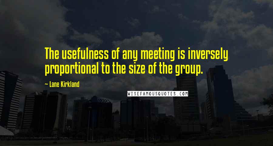 Lane Kirkland Quotes: The usefulness of any meeting is inversely proportional to the size of the group.