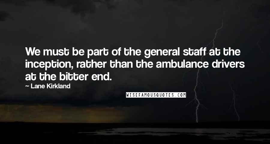 Lane Kirkland Quotes: We must be part of the general staff at the inception, rather than the ambulance drivers at the bitter end.