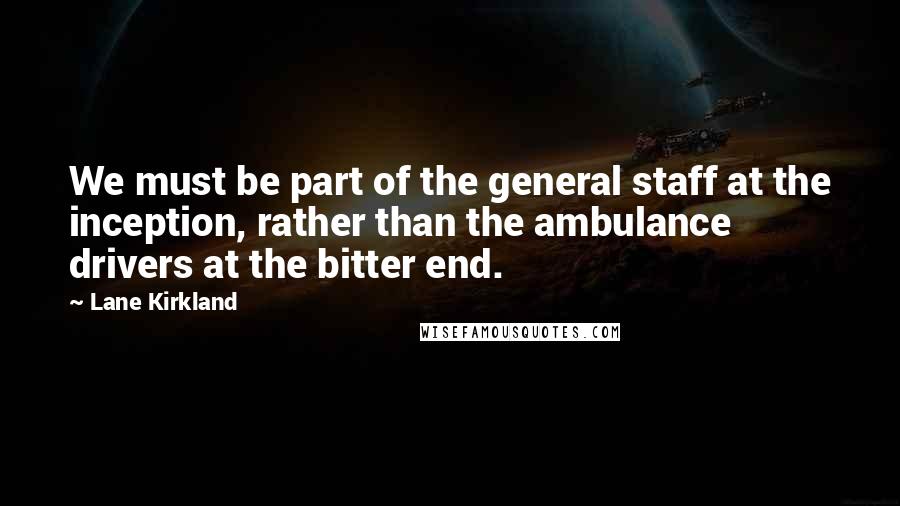 Lane Kirkland Quotes: We must be part of the general staff at the inception, rather than the ambulance drivers at the bitter end.