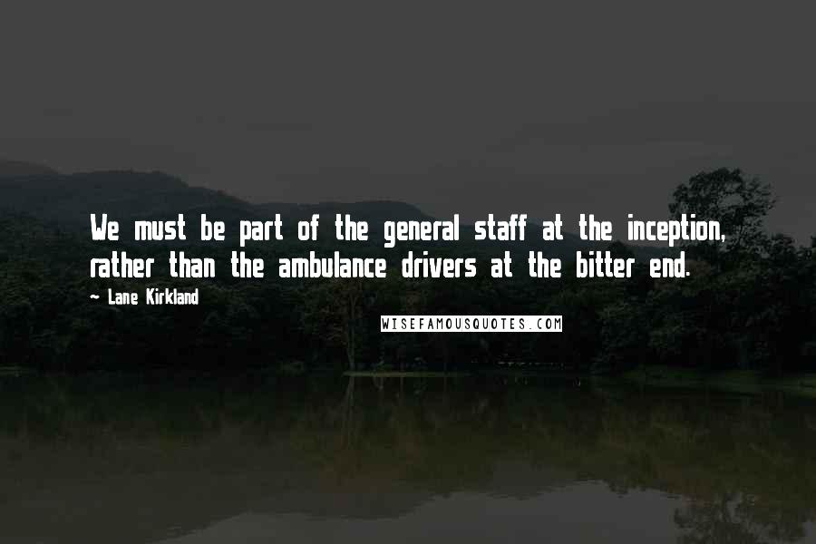 Lane Kirkland Quotes: We must be part of the general staff at the inception, rather than the ambulance drivers at the bitter end.