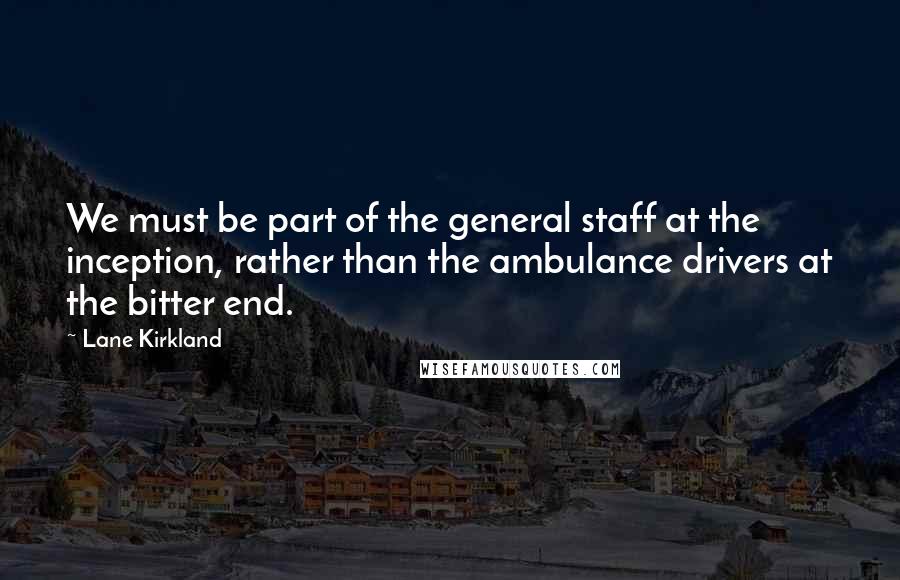 Lane Kirkland Quotes: We must be part of the general staff at the inception, rather than the ambulance drivers at the bitter end.