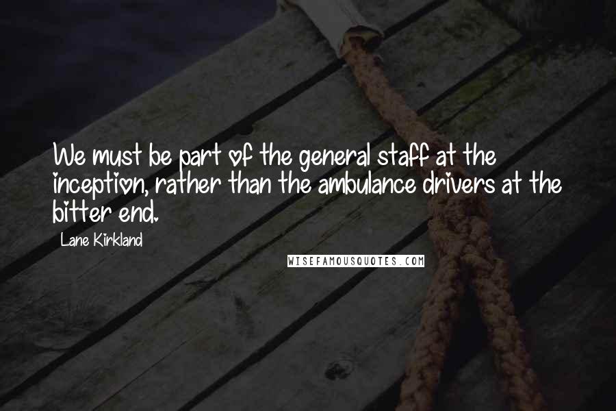 Lane Kirkland Quotes: We must be part of the general staff at the inception, rather than the ambulance drivers at the bitter end.