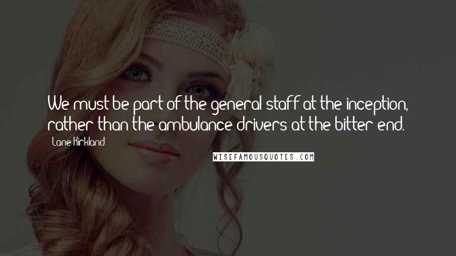 Lane Kirkland Quotes: We must be part of the general staff at the inception, rather than the ambulance drivers at the bitter end.