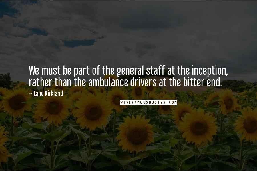 Lane Kirkland Quotes: We must be part of the general staff at the inception, rather than the ambulance drivers at the bitter end.