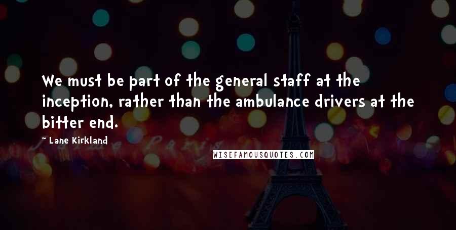 Lane Kirkland Quotes: We must be part of the general staff at the inception, rather than the ambulance drivers at the bitter end.