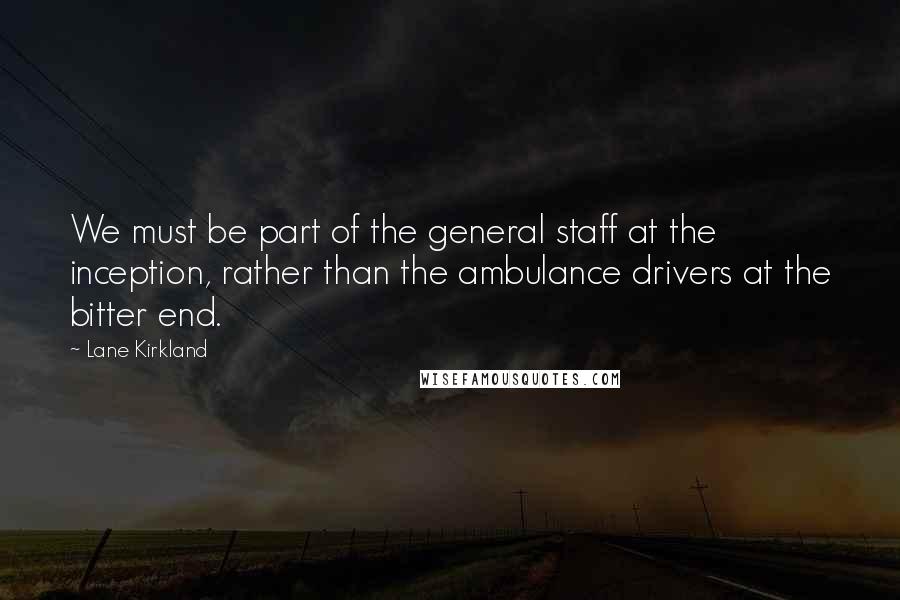 Lane Kirkland Quotes: We must be part of the general staff at the inception, rather than the ambulance drivers at the bitter end.