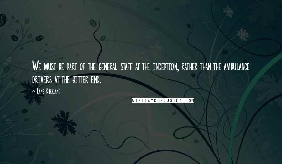 Lane Kirkland Quotes: We must be part of the general staff at the inception, rather than the ambulance drivers at the bitter end.