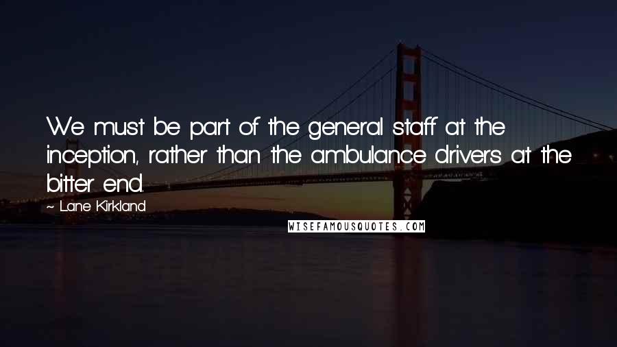 Lane Kirkland Quotes: We must be part of the general staff at the inception, rather than the ambulance drivers at the bitter end.