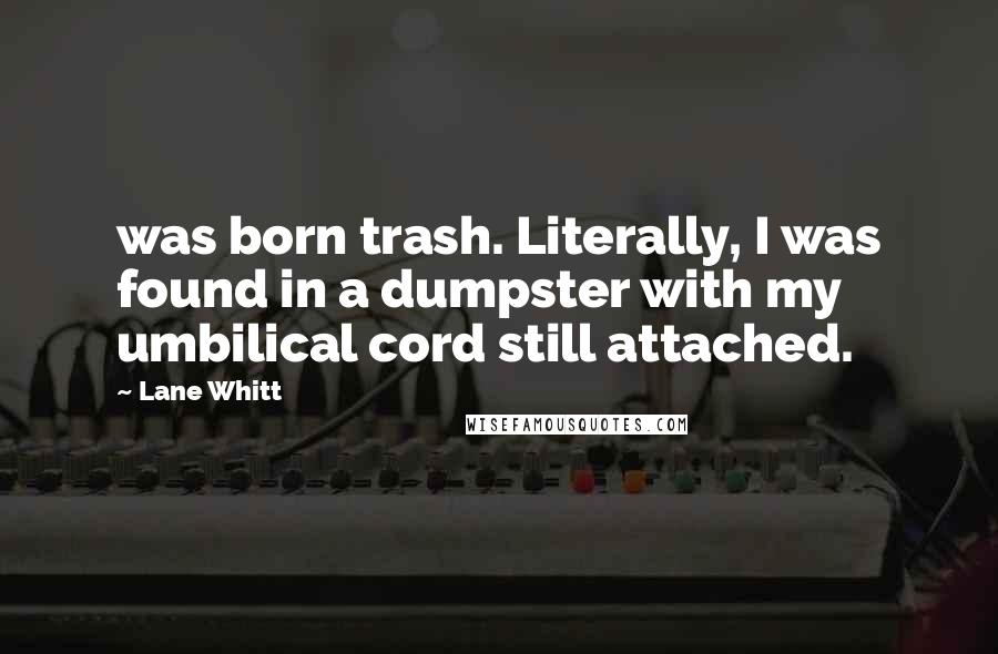 Lane Whitt Quotes: was born trash. Literally, I was found in a dumpster with my umbilical cord still attached.