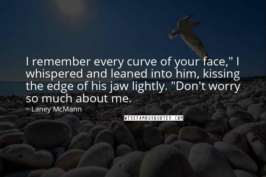 Laney McMann Quotes: I remember every curve of your face," I whispered and leaned into him, kissing the edge of his jaw lightly. "Don't worry so much about me.