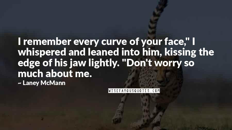 Laney McMann Quotes: I remember every curve of your face," I whispered and leaned into him, kissing the edge of his jaw lightly. "Don't worry so much about me.