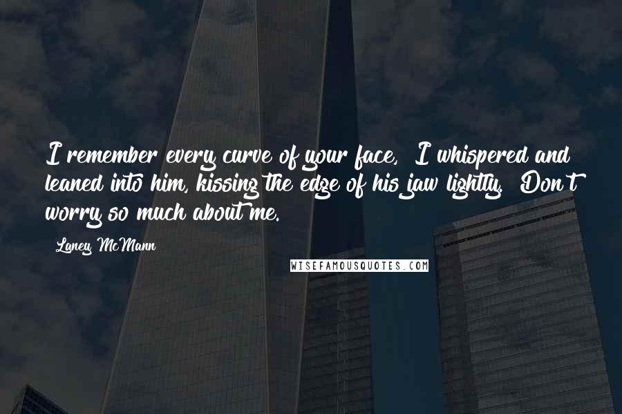 Laney McMann Quotes: I remember every curve of your face," I whispered and leaned into him, kissing the edge of his jaw lightly. "Don't worry so much about me.