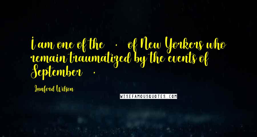 Lanford Wilson Quotes: I am one of the 11.5% of New Yorkers who remain traumatized by the events of September 11.