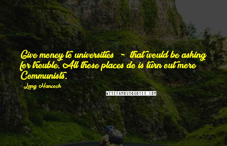 Lang Hancock Quotes: Give money to universities  -  that would be asking for trouble. All those places do is turn out more Communists.