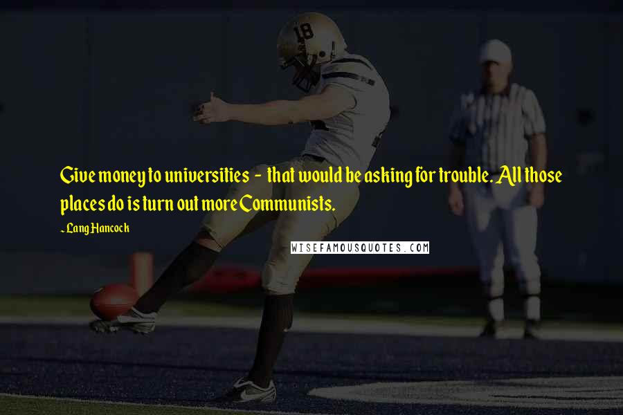 Lang Hancock Quotes: Give money to universities - that would be asking for trouble. All those places do is turn out more Communists.