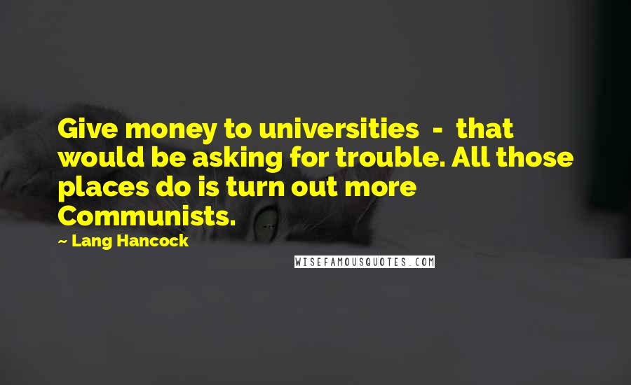Lang Hancock Quotes: Give money to universities - that would be asking for trouble. All those places do is turn out more Communists.