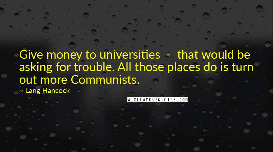 Lang Hancock Quotes: Give money to universities  -  that would be asking for trouble. All those places do is turn out more Communists.