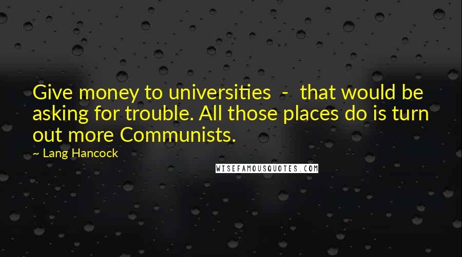 Lang Hancock Quotes: Give money to universities - that would be asking for trouble. All those places do is turn out more Communists.