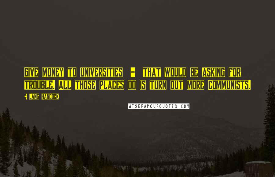 Lang Hancock Quotes: Give money to universities  -  that would be asking for trouble. All those places do is turn out more Communists.