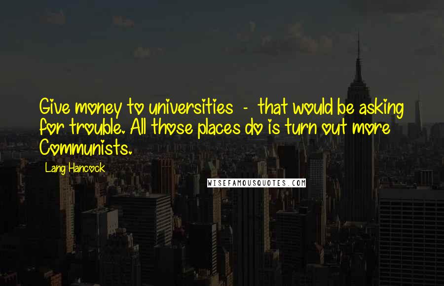 Lang Hancock Quotes: Give money to universities - that would be asking for trouble. All those places do is turn out more Communists.